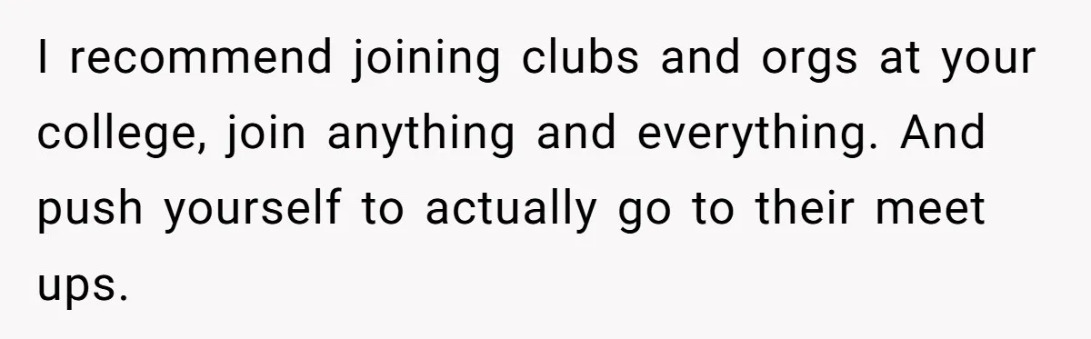 Man Finds Out His Girlfriend Cheated, Now He’s Torn Between Letting Her Back In Or Moving On I recommend joining clubs and orgs at your college, join anything and everything. And push yourself to actually go to their meet ups.