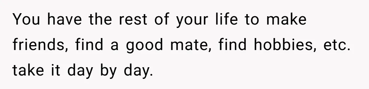 Man Finds Out His Girlfriend Cheated, Now He’s Torn Between Letting Her Back In Or Moving On You have the rest of your life to make friends, find a good mate, find hobbies, etc. take it day by day.