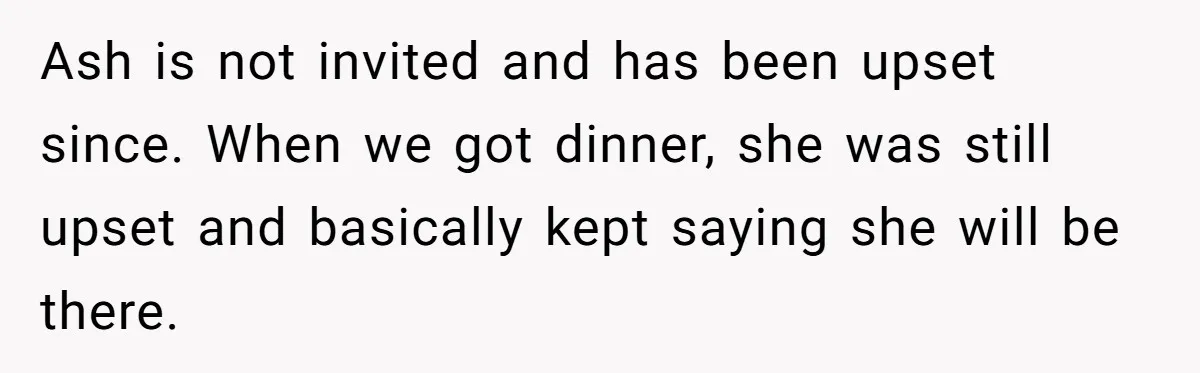 She Warned Her Mom About a Wedding Crash Plan, and Now Her Sister Says She Betrayed Her Ash is not invited and has been upset since. When we got dinner, she was still upset and basically kept saying she will be there.