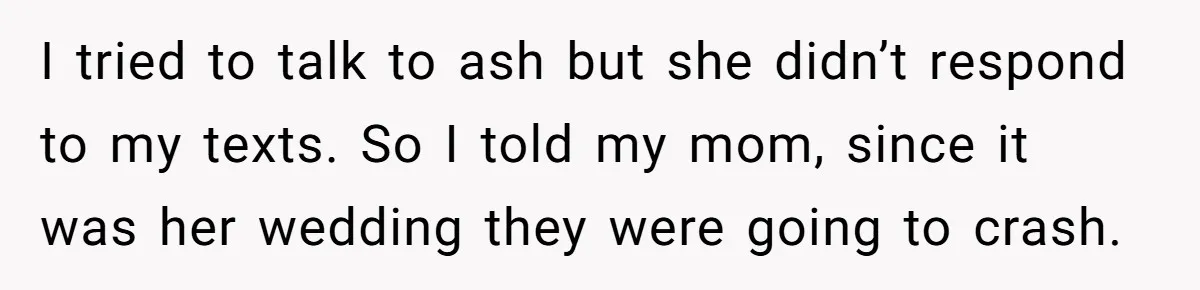 She Warned Her Mom About a Wedding Crash Plan, and Now Her Sister Says She Betrayed Her I tried to talk to ash but she didn’t respond to my texts. So I told my mom, since it was her wedding they were going to crash.