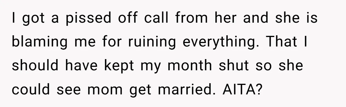 She Warned Her Mom About a Wedding Crash Plan, and Now Her Sister Says She Betrayed Her I got a pissed off call from her and she is blaming me for ruining everything. That I should have kept my month shut so she could see mom get...