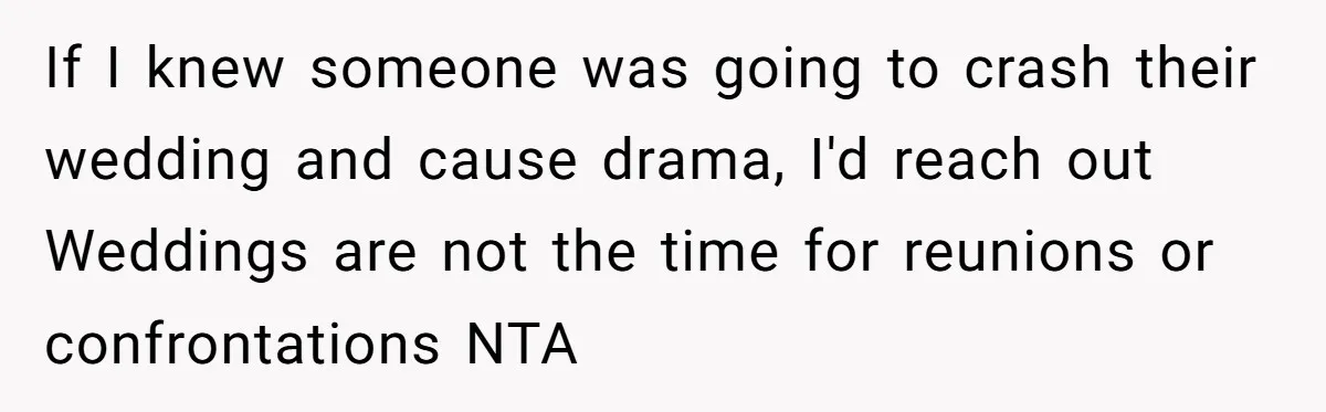 She Warned Her Mom About a Wedding Crash Plan, and Now Her Sister Says She Betrayed Her If I knew someone was going to crash their wedding and cause drama, I'd reach out Weddings are not the time for reunions or confrontations NTA