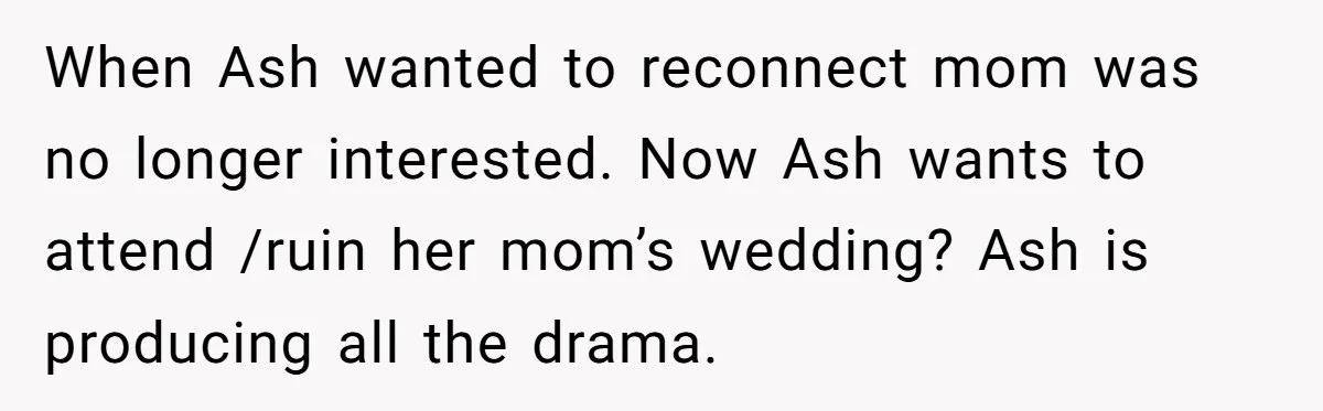 She Warned Her Mom About a Wedding Crash Plan, and Now Her Sister Says She Betrayed Her When Ash wanted to reconnect mom was no longer interested. Now Ash wants to attend /ruin her mom’s wedding? Ash is producing all the drama.