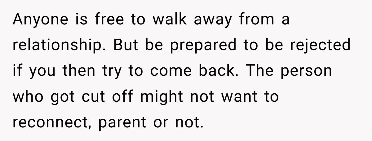 She Warned Her Mom About a Wedding Crash Plan, and Now Her Sister Says She Betrayed Her Anyone is free to walk away from a relationship. But be prepared to be rejected if you then try to come back. The person who got cut off might not...