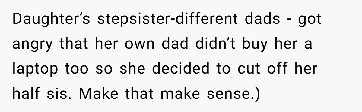 She Warned Her Mom About a Wedding Crash Plan, and Now Her Sister Says She Betrayed Her Daughter’s stepsister-different dads - got angry that her own dad didn’t buy her a laptop too so she decided to cut off her half sis. Make that make sense.)