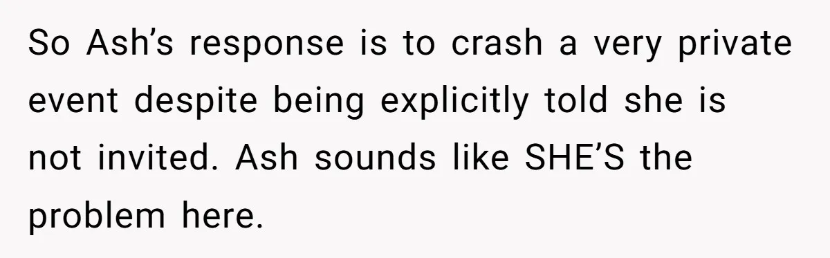 She Warned Her Mom About a Wedding Crash Plan, and Now Her Sister Says She Betrayed Her So Ash’s response is to crash a very private event despite being explicitly told she is not invited. Ash sounds like SHE’S the problem here.