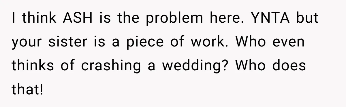 She Warned Her Mom About a Wedding Crash Plan, and Now Her Sister Says She Betrayed Her I think ASH is the problem here. YNTA but your sister is a piece of work. Who even thinks of crashing a wedding? Who does that!