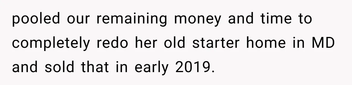 Man Discovers His Wife’s Affair And Struggles With Whether To Divorce After Betrayal pooled our remaining money and time to completely redo her old starter home in MD and sold that in early 2019.