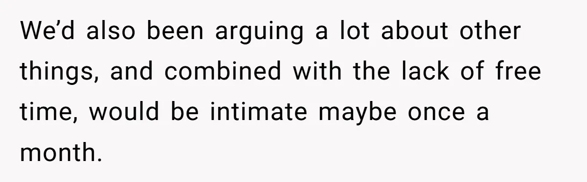 Man Discovers His Wife’s Affair And Struggles With Whether To Divorce After Betrayal We’d also been arguing a lot about other things, and combined with the lack of free time, would be intimate maybe once a month.