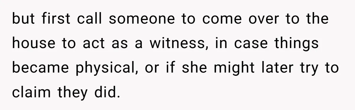 Man Discovers His Wife’s Affair And Struggles With Whether To Divorce After Betrayal but first call someone to come over to the house to act as a witness, in case things became physical, or if she might later try to claim they did.