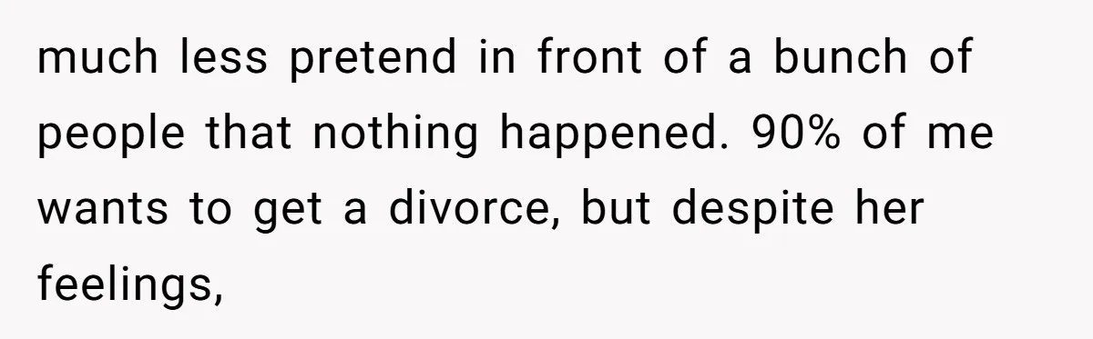 Man Discovers His Wife’s Affair And Struggles With Whether To Divorce After Betrayal much less pretend in front of a bunch of people that nothing happened. 90% of me wants to get a divorce, but despite her feelings,