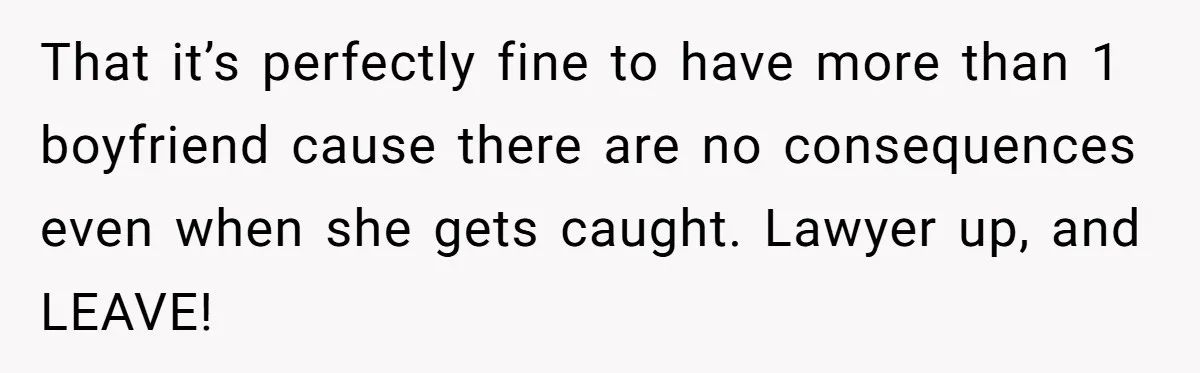Man Discovers His Wife’s Affair And Struggles With Whether To Divorce After Betrayal That it’s perfectly fine to have more than 1 boyfriend cause there are no consequences even when she gets caught. Lawyer up, and LEAVE!