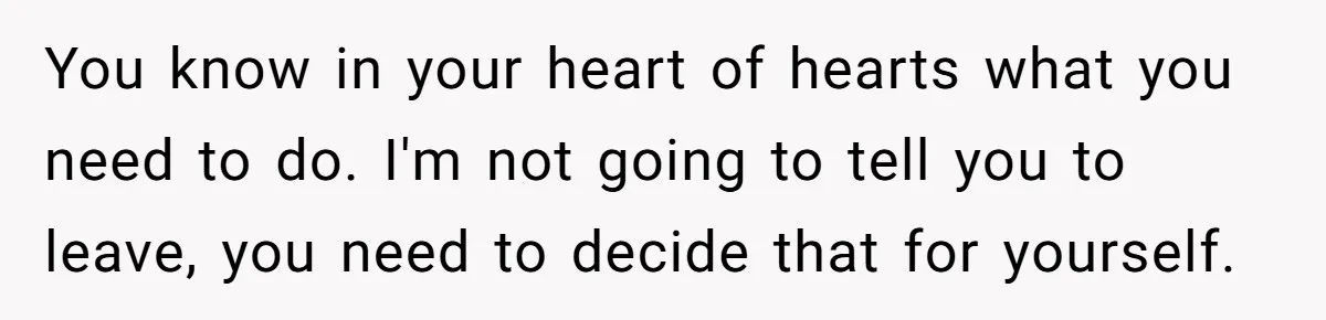 Man Discovers His Wife’s Affair And Struggles With Whether To Divorce After Betrayal You know in your heart of hearts what you need to do. I'm not going to tell you to leave, you need to decide that for yourself.