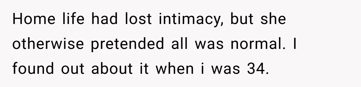 Man Discovers His Wife’s Affair And Struggles With Whether To Divorce After Betrayal Home life had lost intimacy, but she otherwise pretended all was normal. I found out about it when i was 34.
