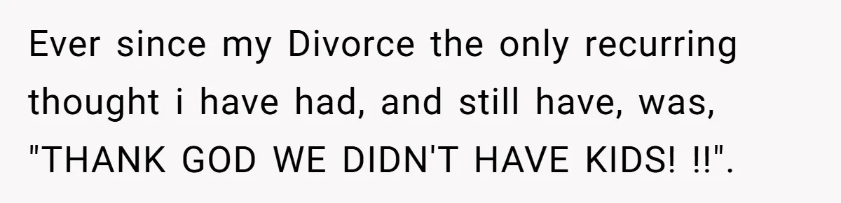 Man Discovers His Wife’s Affair And Struggles With Whether To Divorce After Betrayal Ever since my Divorce the only recurring thought i have had, and still have, was, "THANK GOD WE DIDN'T HAVE KIDS! !!".