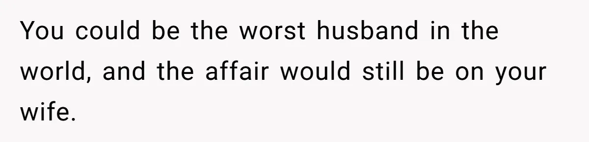 Man Discovers His Wife’s Affair And Struggles With Whether To Divorce After Betrayal You could be the worst husband in the world, and the affair would still be on your wife.