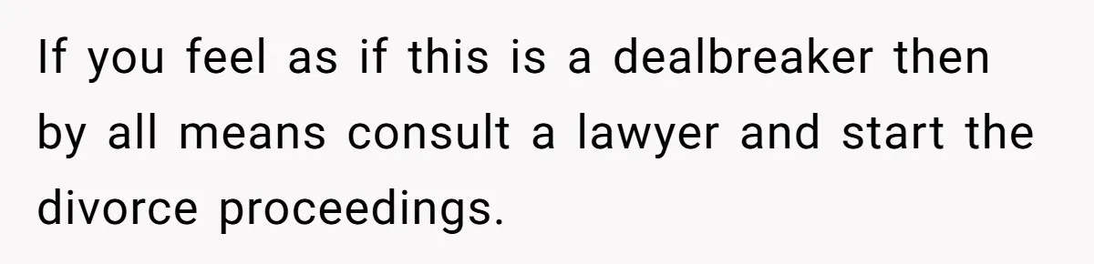 Man Discovers His Wife’s Affair And Struggles With Whether To Divorce After Betrayal If you feel as if this is a dealbreaker then by all means consult a lawyer and start the divorce proceedings.