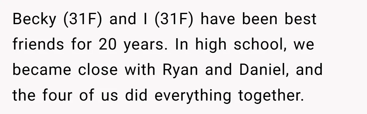 She Called Out Her Best Friend at a Wedding, Then Got Left Stranded With an $800 Bill Becky (31F) and I (31F) have been best friends for 20 years. In high school, we became close with Ryan and Daniel, and the four of us did everything together.