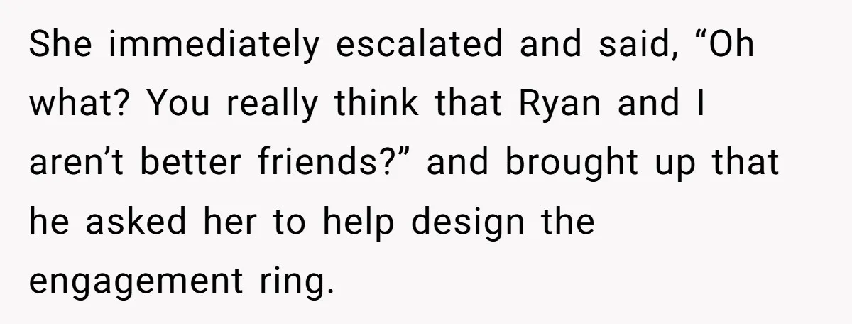 She Called Out Her Best Friend at a Wedding, Then Got Left Stranded With an $800 Bill She immediately escalated and said, “Oh what? You really think that Ryan and I aren’t better friends?” and brought up that he asked her to help design the engagement ring.