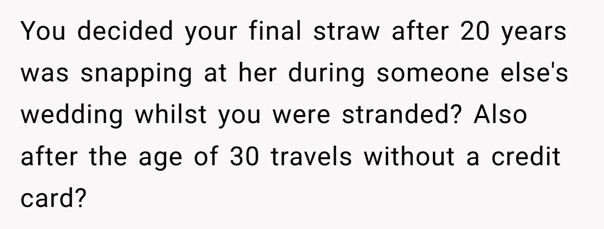 She Called Out Her Best Friend at a Wedding, Then Got Left Stranded With an $800 Bill You decided your final straw after 20 years was snapping at her during someone else's wedding whilst you were stranded? Also after the age of 30 travels without a credit...