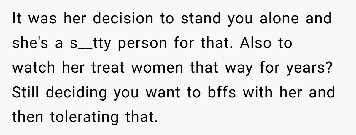 She Called Out Her Best Friend at a Wedding, Then Got Left Stranded With an $800 Bill It was her decision to stand you alone and she's a s__tty person for that. Also to watch her treat women that way for years? Still deciding you want to...