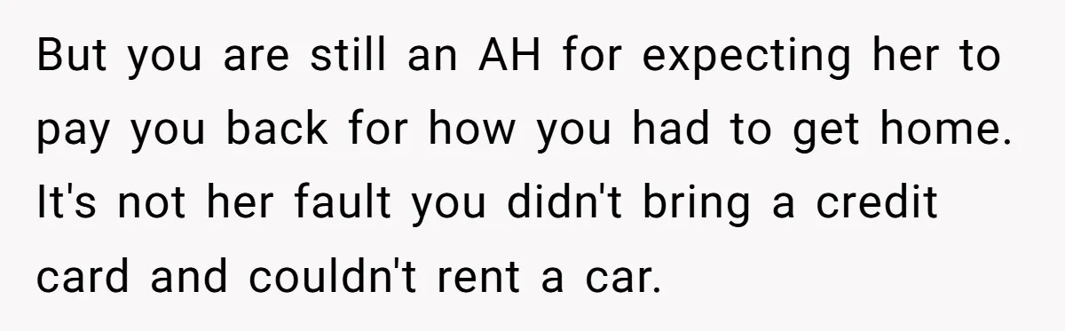 She Called Out Her Best Friend at a Wedding, Then Got Left Stranded With an $800 Bill But you are still an AH for expecting her to pay you back for how you had to get home. It's not her fault you didn't bring a credit card...