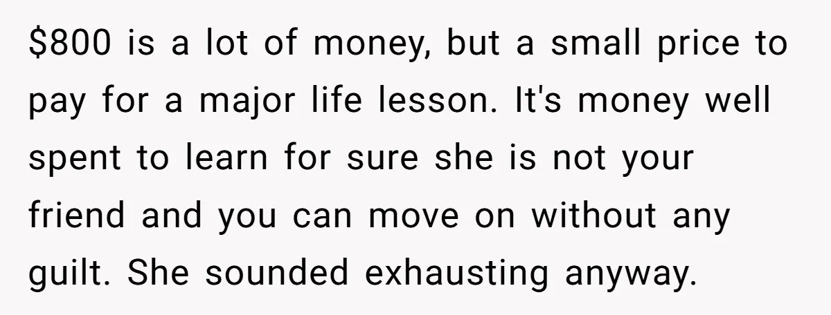 She Called Out Her Best Friend at a Wedding, Then Got Left Stranded With an $800 Bill $800 is a lot of money, but a small price to pay for a major life lesson. It's money well spent to learn for sure she is not your friend...
