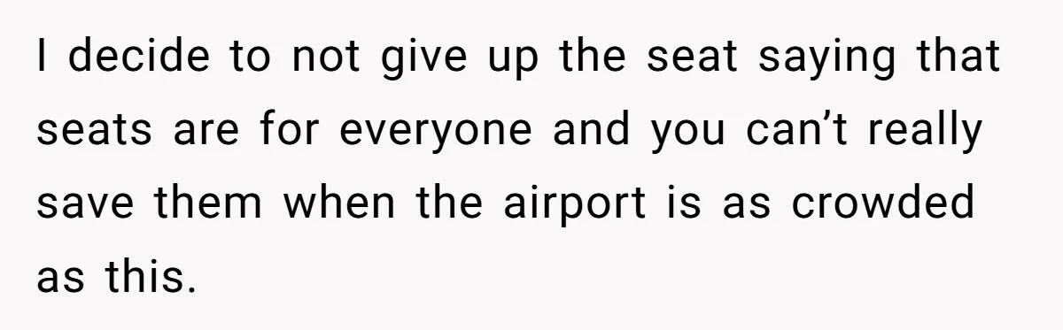 Finders-Keepers Traveler Refuses To Yield Airport Seat Saved For Someone Absent I decide to not give up the seat saying that seats are for everyone and you can’t really save them when the airport is as crowded as this.