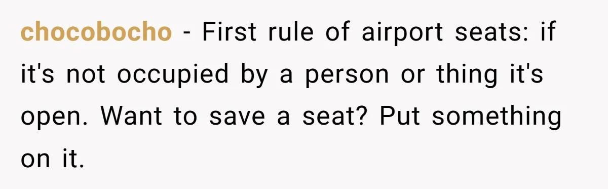 Finders-Keepers Traveler Refuses To Yield Airport Seat Saved For Someone Absent chocobocho − First rule of airport seats: if it's not occupied by a person or thing it's open. Want to save a seat? Put something on it.