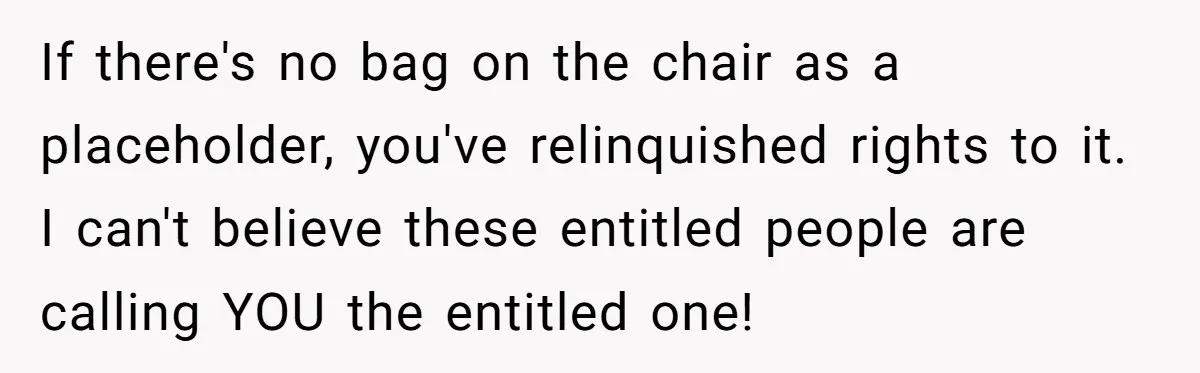 Finders-Keepers Traveler Refuses To Yield Airport Seat Saved For Someone Absent If there's no bag on the chair as a placeholder, you've relinquished rights to it. I can't believe these entitled people are calling YOU the entitled one!