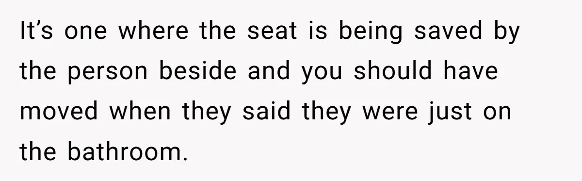 Finders-Keepers Traveler Refuses To Yield Airport Seat Saved For Someone Absent It’s one where the seat is being saved by the person beside and you should have moved when they said they were just on the bathroom.
