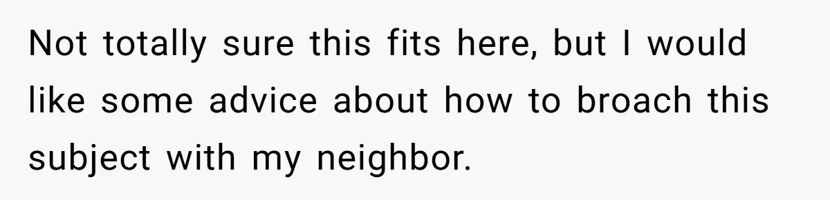 Not totally sure this fits here, but I would like some advice about how to broach this subject with my neighbor.