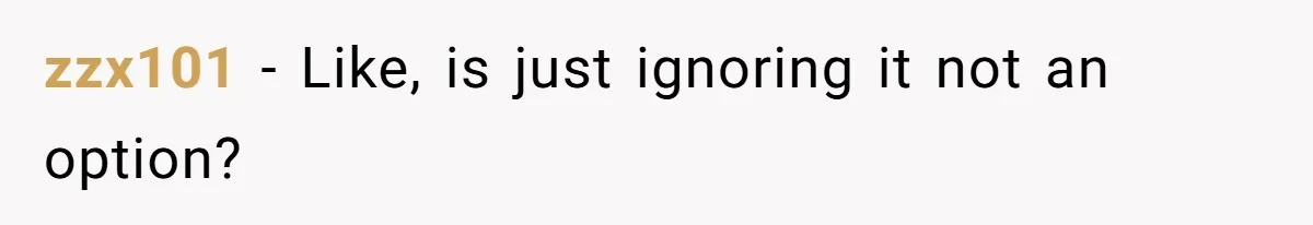 zzx101 − Like, is just ignoring it not an option?