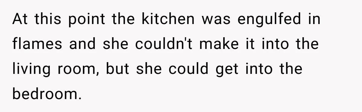 Fiancée Chooses To Save Her Partner’s Deceased Father’s Items Over Her Own Mother’s In A Fire At this point the kitchen was engulfed in flames and she couldn't make it into the living room, but she could get into the bedroom.