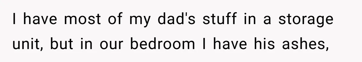 Fiancée Chooses To Save Her Partner’s Deceased Father’s Items Over Her Own Mother’s In A Fire I have most of my dad's stuff in a storage unit, but in our bedroom I have his ashes,