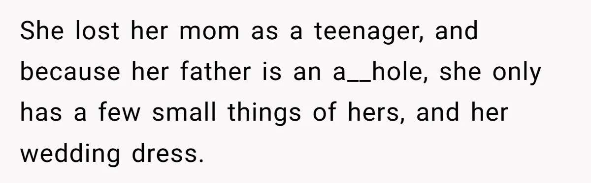 Fiancée Chooses To Save Her Partner’s Deceased Father’s Items Over Her Own Mother’s In A Fire She lost her mom as a teenager, and because her father is an a__hole, she only has a few small things of hers, and her wedding dress.