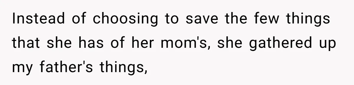 Fiancée Chooses To Save Her Partner’s Deceased Father’s Items Over Her Own Mother’s In A Fire Instead of choosing to save the few things that she has of her mom's, she gathered up my father's things,