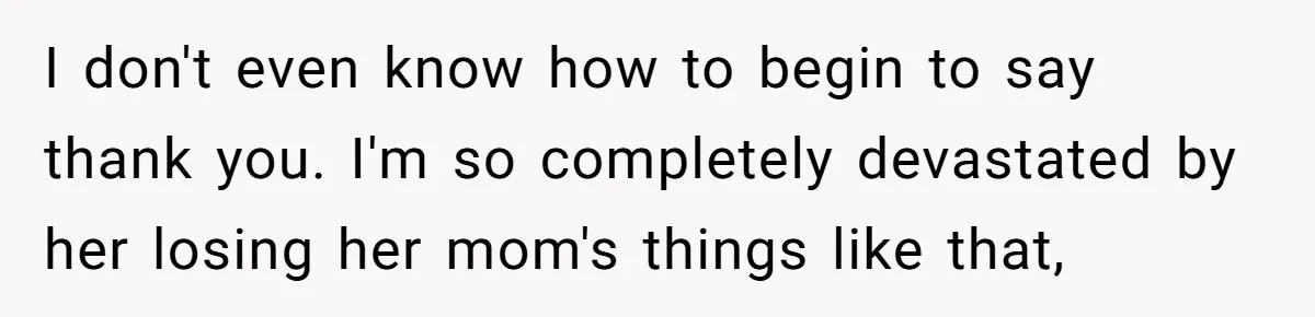 Fiancée Chooses To Save Her Partner’s Deceased Father’s Items Over Her Own Mother’s In A Fire I don't even know how to begin to say thank you. I'm so completely devastated by her losing her mom's things like that,