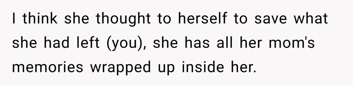Fiancée Chooses To Save Her Partner’s Deceased Father’s Items Over Her Own Mother’s In A Fire I think she thought to herself to save what she had left (you), she has all her mom's memories wrapped up inside her.