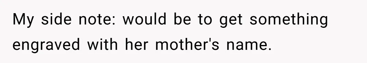 Fiancée Chooses To Save Her Partner’s Deceased Father’s Items Over Her Own Mother’s In A Fire My side note: would be to get something engraved with her mother's name.