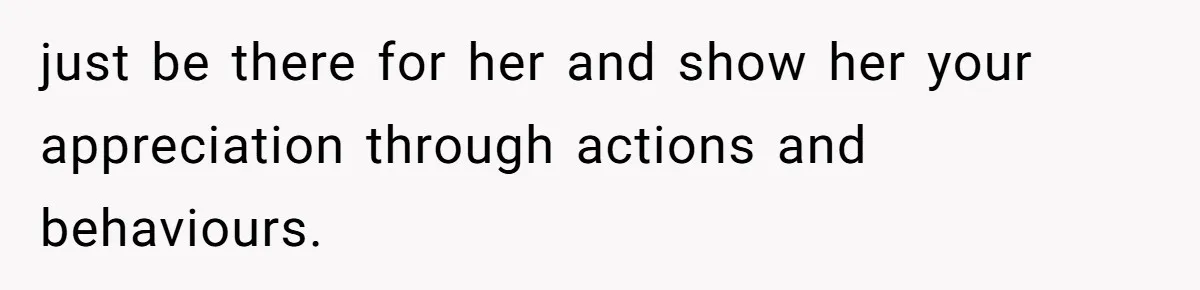 Fiancée Chooses To Save Her Partner’s Deceased Father’s Items Over Her Own Mother’s In A Fire just be there for her and show her your appreciation through actions and behaviours.