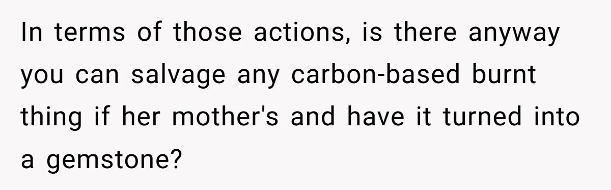 Fiancée Chooses To Save Her Partner’s Deceased Father’s Items Over Her Own Mother’s In A Fire In terms of those actions, is there anyway you can salvage any carbon-based burnt thing if her mother's and have it turned into a gemstone?