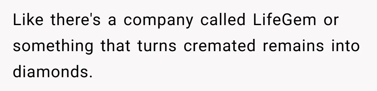 Fiancée Chooses To Save Her Partner’s Deceased Father’s Items Over Her Own Mother’s In A Fire Like there's a company called LifeGem or something that turns cremated remains into diamonds.