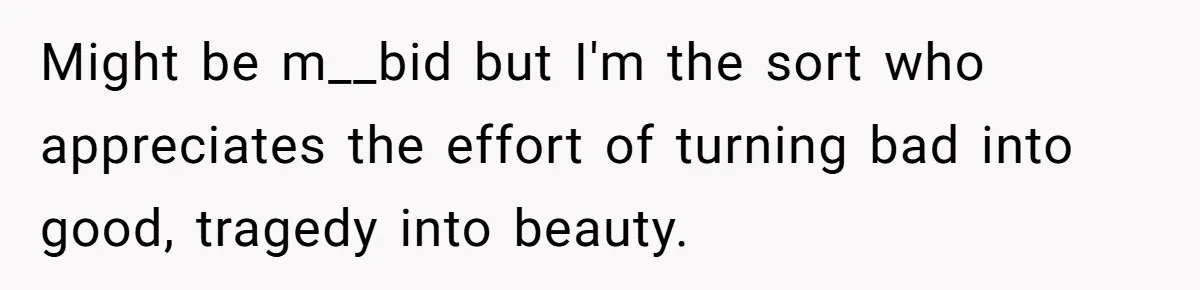 Fiancée Chooses To Save Her Partner’s Deceased Father’s Items Over Her Own Mother’s In A Fire Might be m__bid but I'm the sort who appreciates the effort of turning bad into good, tragedy into beauty.
