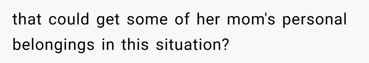 Fiancée Chooses To Save Her Partner’s Deceased Father’s Items Over Her Own Mother’s In A Fire that could get some of her mom's personal belongings in this situation?