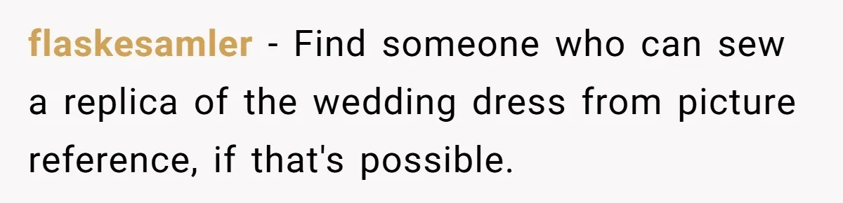 Fiancée Chooses To Save Her Partner’s Deceased Father’s Items Over Her Own Mother’s In A Fire flaskesamler − Find someone who can sew a replica of the wedding dress from picture reference, if that's possible.