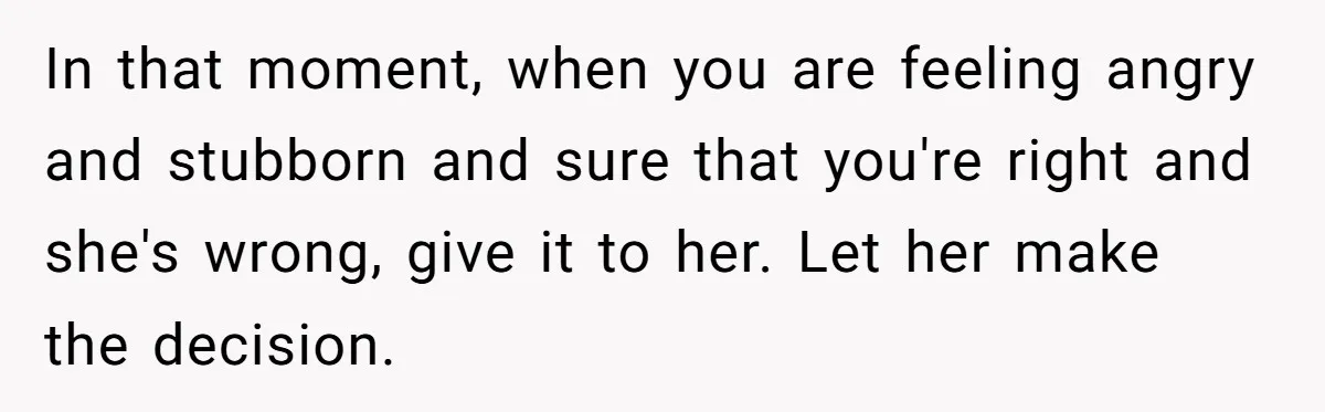 Fiancée Chooses To Save Her Partner’s Deceased Father’s Items Over Her Own Mother’s In A Fire In that moment, when you are feeling angry and stubborn and sure that you're right and she's wrong, give it to her. Let her make the decision.