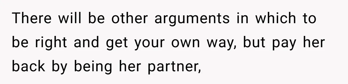 Fiancée Chooses To Save Her Partner’s Deceased Father’s Items Over Her Own Mother’s In A Fire There will be other arguments in which to be right and get your own way, but pay her back by being her partner,