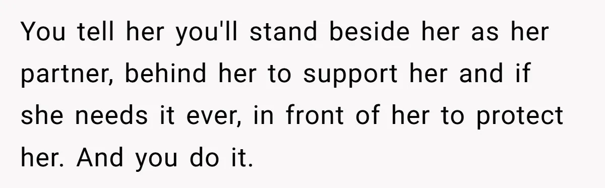 Fiancée Chooses To Save Her Partner’s Deceased Father’s Items Over Her Own Mother’s In A Fire You tell her you'll stand beside her as her partner, behind her to support her and if she needs it ever, in front of her to protect her. And you...