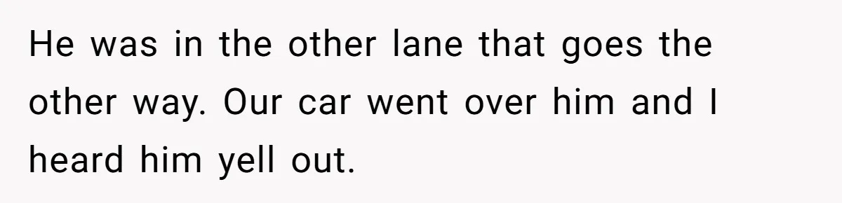 14-Year-Old Boy Struggles With Whether To Report His Mom’s Hit And Run He was in the other lane that goes the other way. Our car went over him and I heard him yell out.